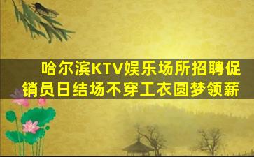 哈尔滨KTV娱乐场所招聘促销员日结场不穿工衣圆梦领薪